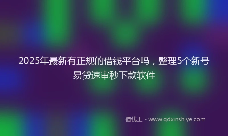 2025年最新有正规的借钱平台吗，整理5个新号易贷速审秒下款软件