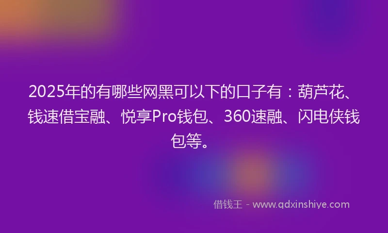 2025年的有哪些网黑可以下的口子有:葫芦花、钱速借宝融、悦享Pro钱包、360速融、闪电侠钱包等。