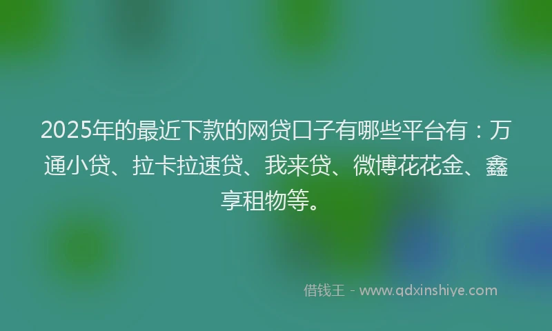 2025年的最近下款的网贷口子有哪些平台有：万通小贷、拉卡拉速贷、我来贷、微博花花金、鑫享租物等。