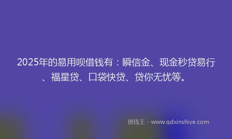 2025年的易用呗借钱有：瞬信金、现金秒贷易行、福星贷、口袋快贷、贷你无忧等。