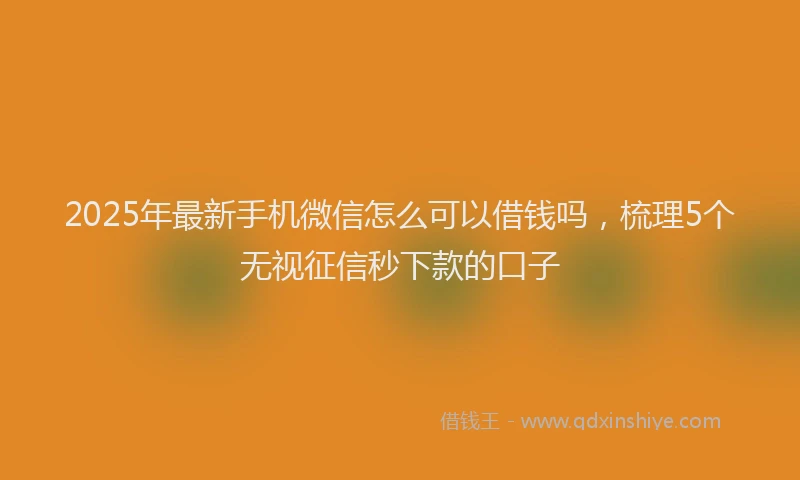 2025年最新手机微信怎么可以借钱吗，梳理5个无视征信秒下款的口子