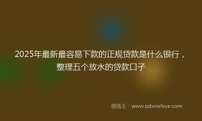 2025年最新最容易下款的正规贷款是什么银行，整理五个放水的贷款口子