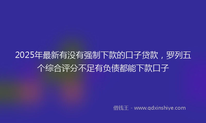 2025年最新有没有强制下款的口子贷款，罗列五个综合评分不足有负债都能下款口子