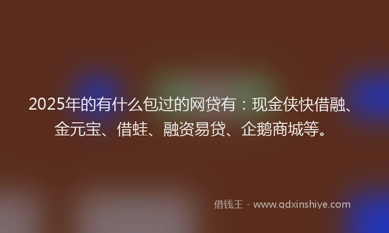 2025年的有什么包过的网贷有：现金侠快借融、金元宝、借蛙、融资易贷、企鹅商城等。