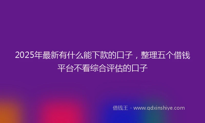 2025年最新有什么能下款的口子，整理五个借钱平台不看综合评估的口子