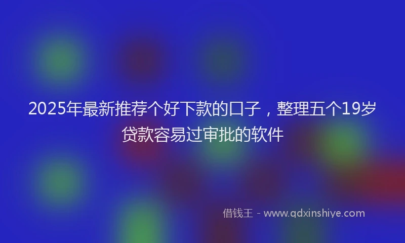 2025年最新推荐个好下款的口子，整理五个19岁贷款容易过审批的软件