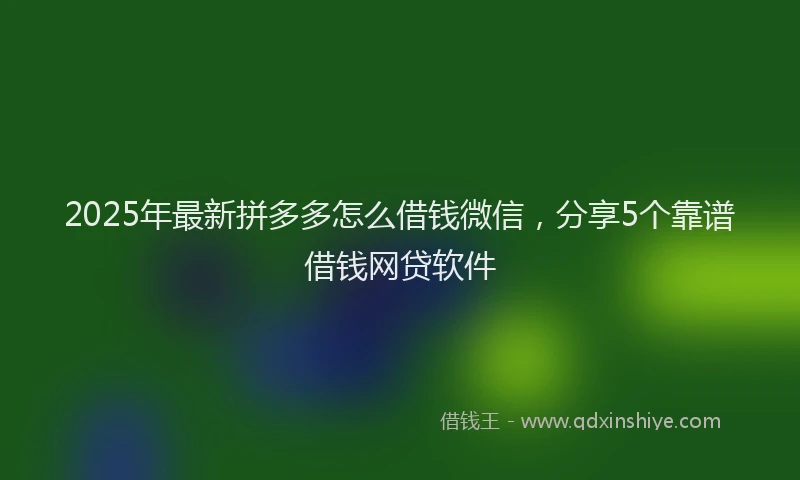 2025年最新拼多多怎么借钱微信，分享5个靠谱借钱网贷软件
