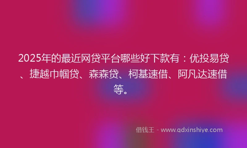 2025年的最近网贷平台哪些好下款有：优投易贷、捷越巾帼贷、森森贷、柯基速借、阿凡达速借等。