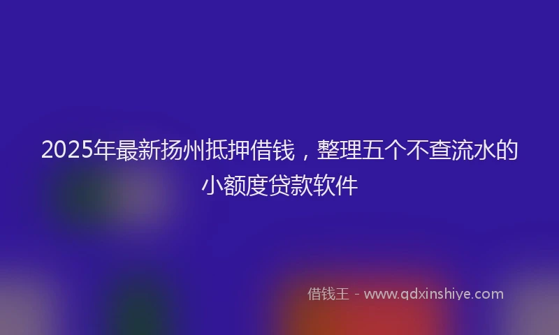 2025年最新扬州抵押借钱，整理五个不查流水的小额度贷款软件