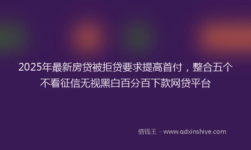 2025年最新房贷被拒贷要求提高首付，整合五个不看征信无视黑白百分百下款网贷平台