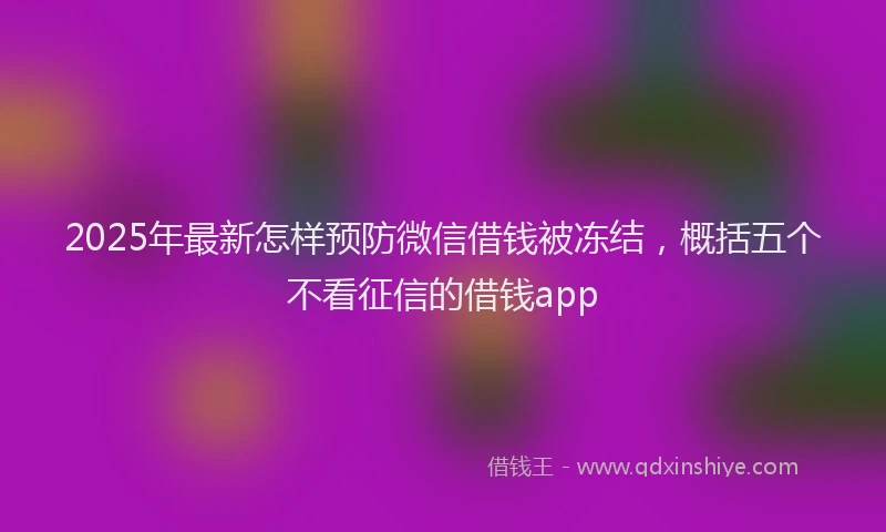 2025年最新怎样预防微信借钱被冻结，概括五个不看征信的借钱app