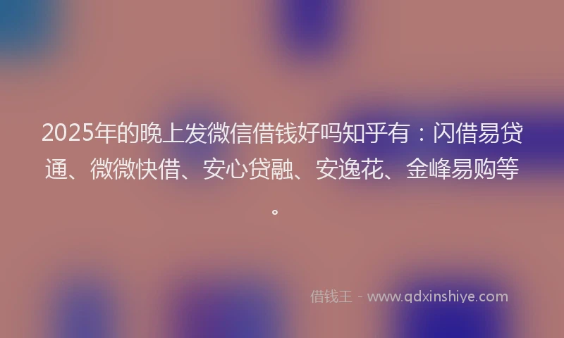 2025年的晚上发微信借钱好吗知乎有：闪借易贷通、微微快借、安心贷融、安逸花、金峰易购等。