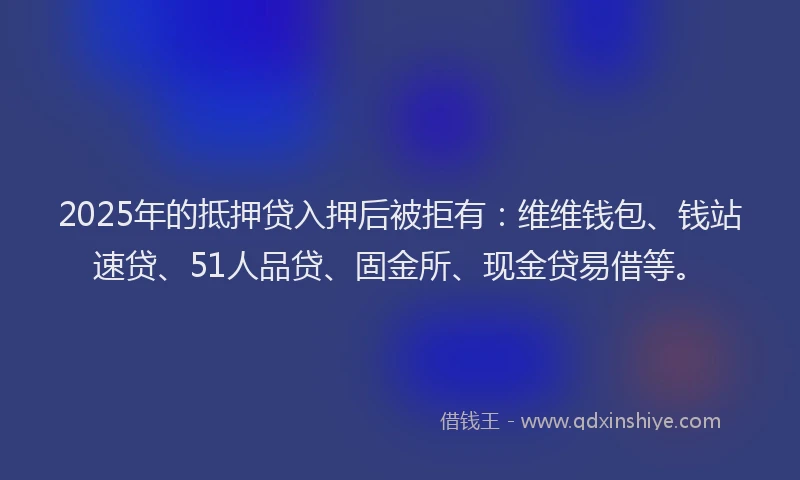 2025年的抵押贷入押后被拒有：维维钱包、钱站速贷、51人品贷、固金所、现金贷易借等。
