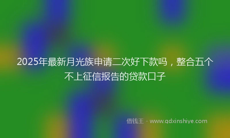 2025年最新月光族申请二次好下款吗，整合五个不上征信报告的贷款口子