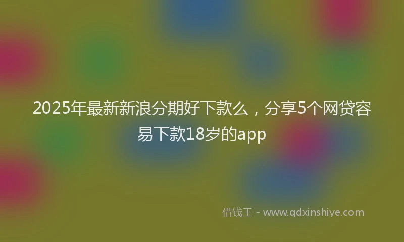 2025年最新新浪分期好下款么，分享5个网贷容易下款18岁的app