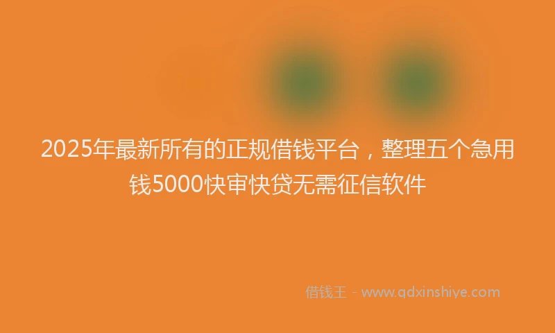 2025年最新所有的正规借钱平台，整理五个急用钱5000快审快贷无需征信软件