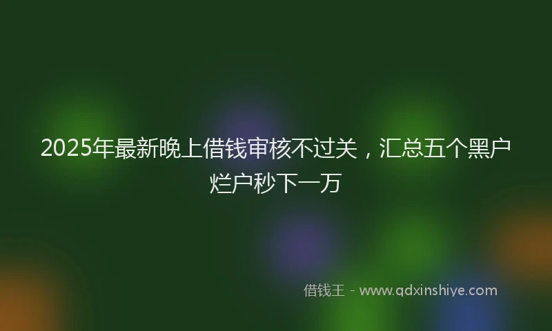 2025年最新晚上借钱审核不过关，汇总五个黑户烂户秒下一万