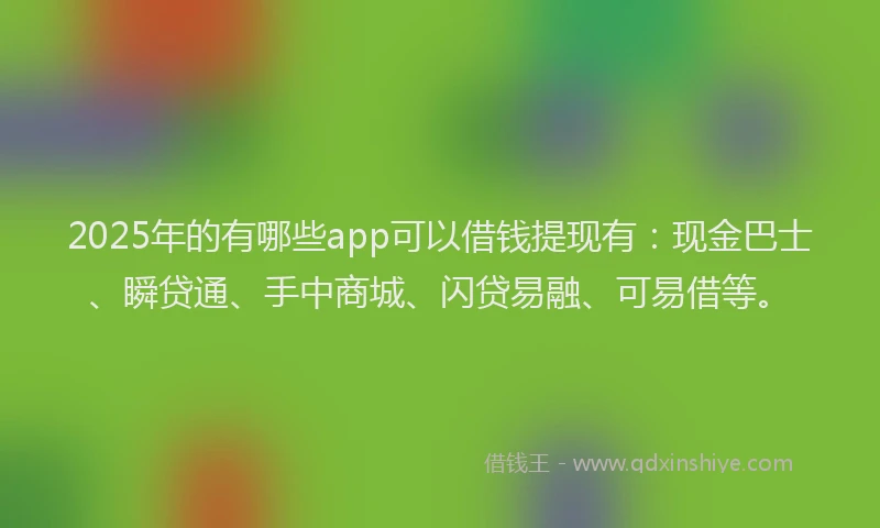 2025年的有哪些app可以借钱提现有：现金巴士、瞬贷通、手中商城、闪贷易融、可易借等。