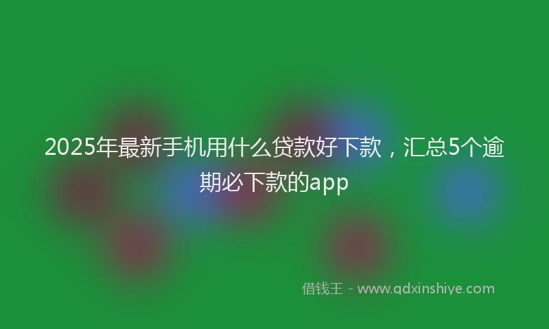 2025年最新手机用什么贷款好下款，汇总5个逾期必下款的app