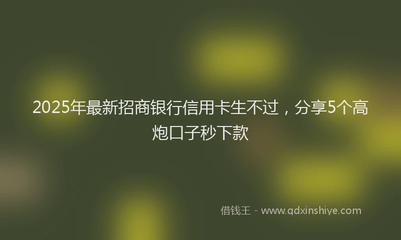 2025年最新招商银行信用卡生不过，分享5个高炮口子秒下款
