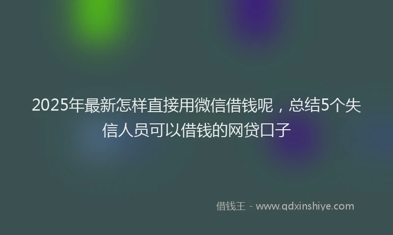 2025年最新怎样直接用微信借钱呢，总结5个失信人员可以借钱的网贷口子