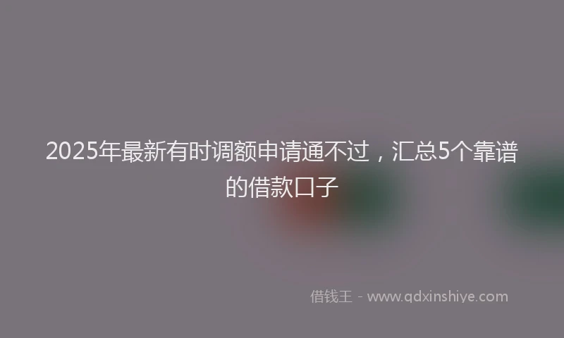 2025年最新有时调额申请通不过，汇总5个靠谱的借款口子
