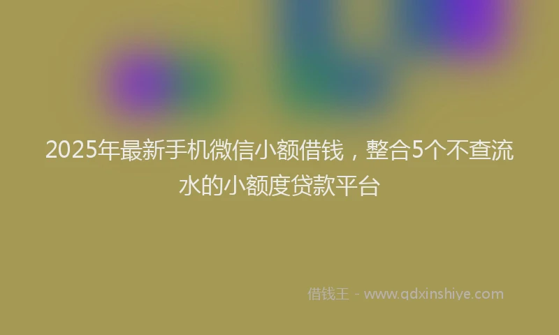 2025年最新手机微信小额借钱，整合5个不查流水的小额度贷款平台