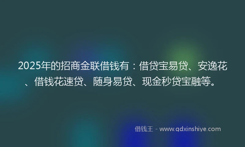 2025年的招商金联借钱有：借贷宝易贷、安逸花、借钱花速贷、随身易贷、现金秒贷宝融等。