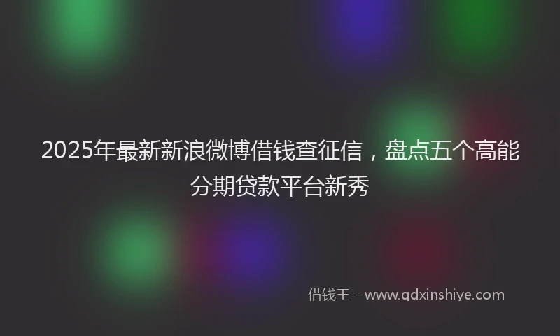 2025年最新新浪微博借钱查征信，盘点五个高能分期贷款平台新秀