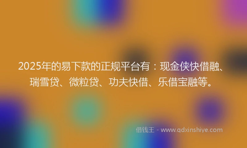 2025年的易下款的正规平台有：现金侠快借融、瑞雪贷、微粒贷、功夫快借、乐借宝融等。