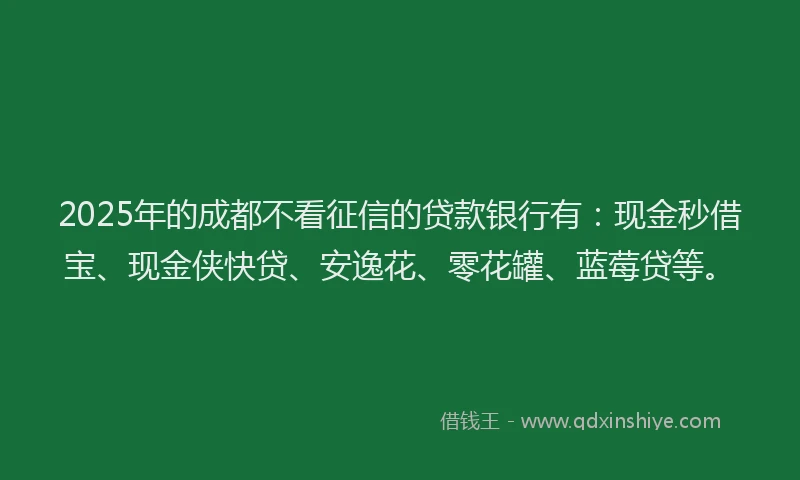 2025年的成都不看征信的贷款银行有：现金秒借宝、现金侠快贷、安逸花、零花罐、蓝莓贷等。