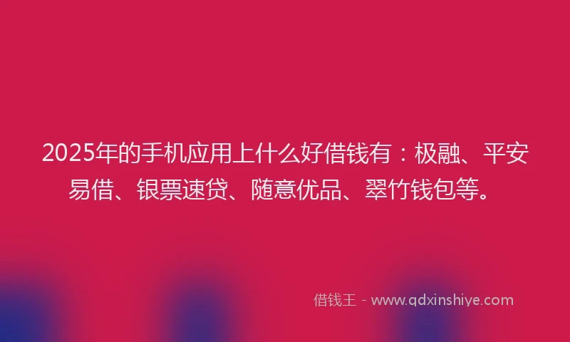 2025年的手机应用上什么好借钱有：极融、平安易借、银票速贷、随意优品、翠竹钱包等。