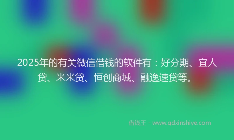 2025年的有关微信借钱的软件有：好分期、宜人贷、米米贷、恒创商城、融逸速贷等。