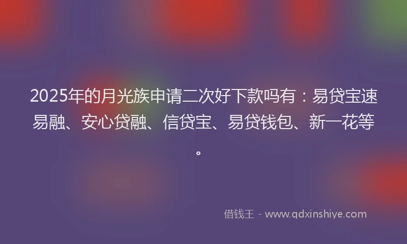 2025年的月光族申请二次好下款吗有：易贷宝速易融、安心贷融、信贷宝、易贷钱包、新一花等。