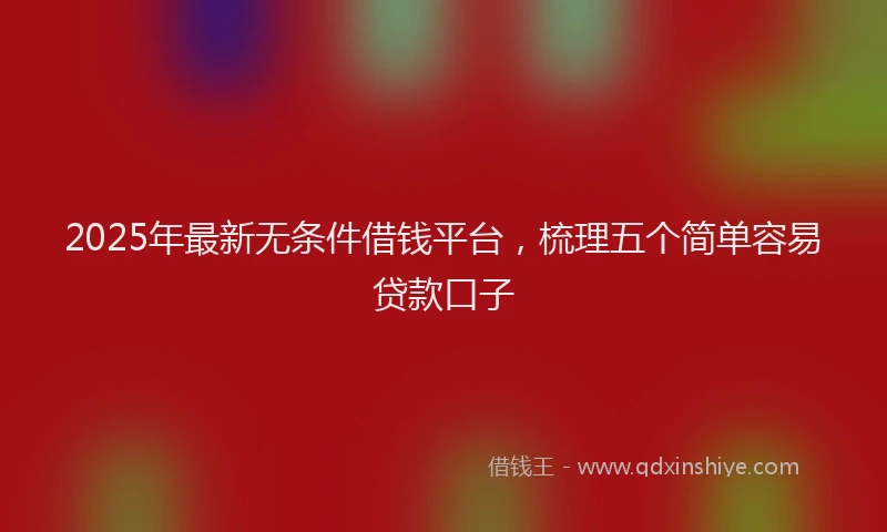 2025年最新无条件借钱平台，梳理五个简单容易贷款口子