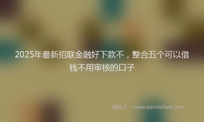 2025年最新招联金融好下款不，整合五个可以借钱不用审核的口子