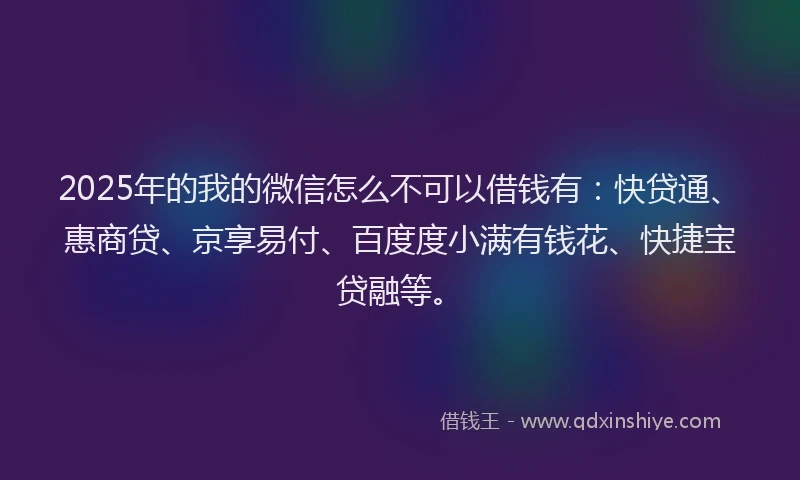 2025年的我的微信怎么不可以借钱有：快贷通、惠商贷、京享易付、百度度小满有钱花、快捷宝贷融等。