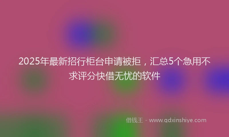 2025年最新招行柜台申请被拒，汇总5个急用不求评分快借无忧的软件