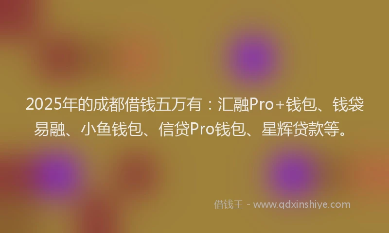 2025年的成都借钱五万有：汇融Pro+钱包、钱袋易融、小鱼钱包、信贷Pro钱包、星辉贷款等。