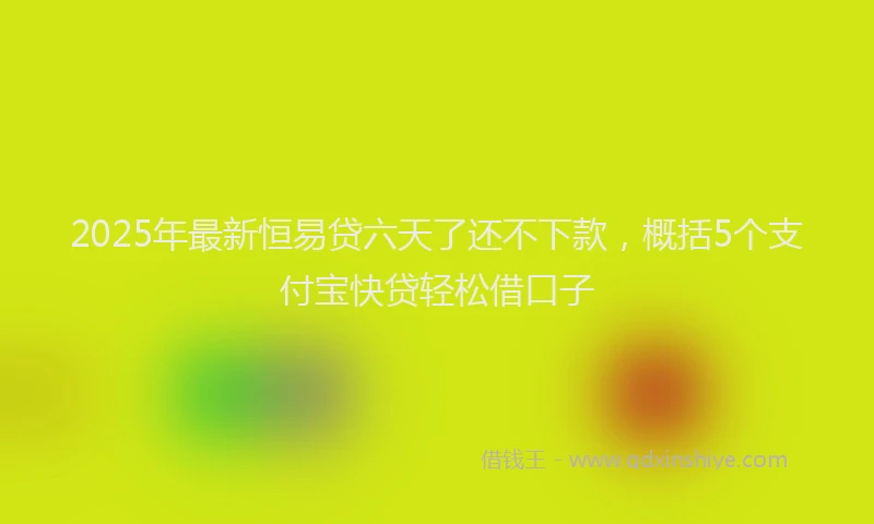 2025年最新恒易贷六天了还不下款，概括5个支付宝快贷轻松借口子