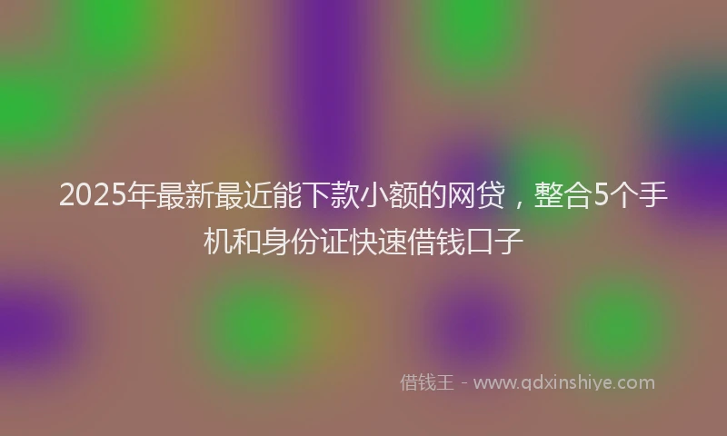 2025年最新最近能下款小额的网贷，整合5个手机和身份证快速借钱口子