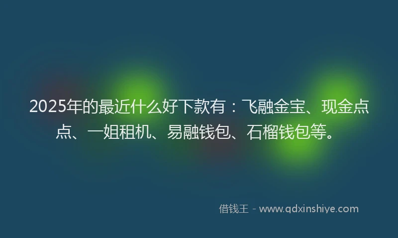 2025年的最近什么好下款有：飞融金宝、现金点点、一姐租机、易融钱包、石榴钱包等。
