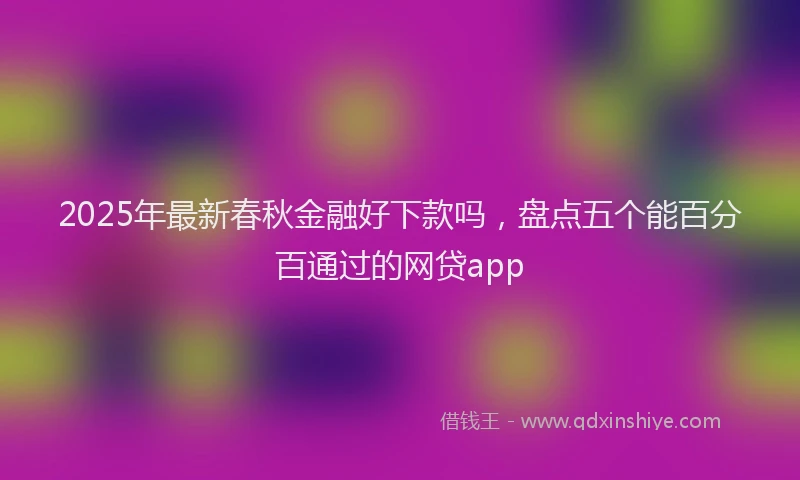 2025年最新春秋金融好下款吗，盘点五个能百分百通过的网贷app