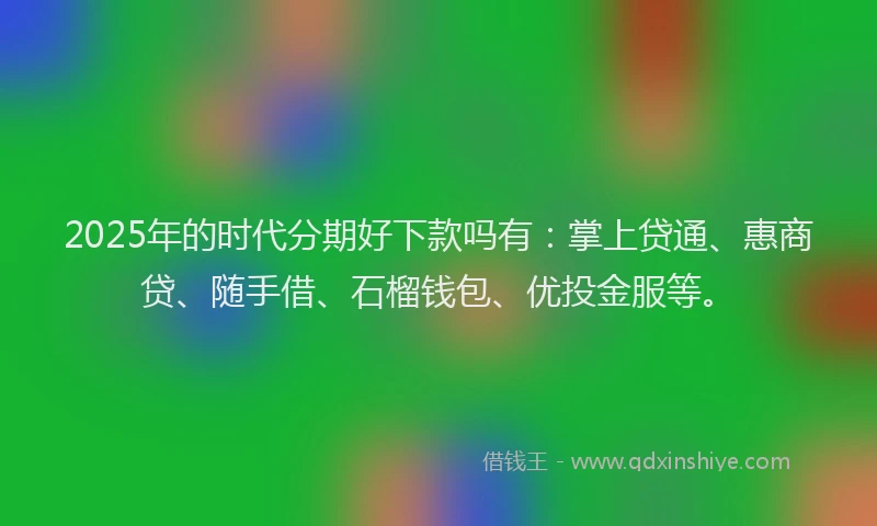 2025年的时代分期好下款吗有：掌上贷通、惠商贷、随手借、石榴钱包、优投金服等。