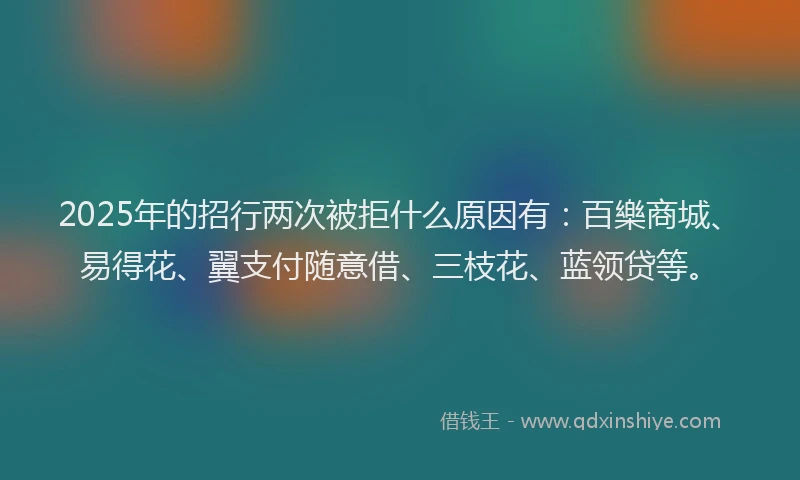 2025年的招行两次被拒什么原因有：百樂商城、易得花、翼支付随意借、三枝花、蓝领贷等。