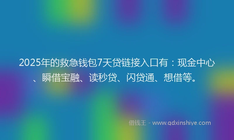 2025年的救急钱包7天贷链接入口有：现金中心、瞬借宝融、读秒贷、闪贷通、想借等。