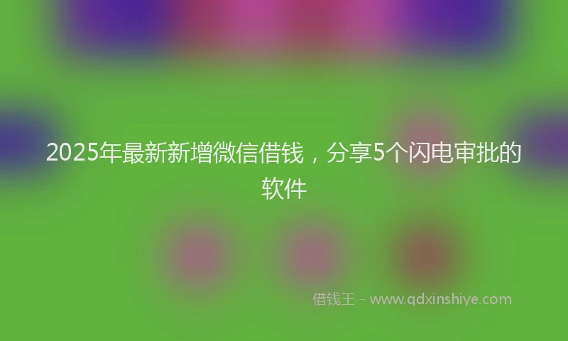 2025年最新新增微信借钱,分享5个闪电审批的软件