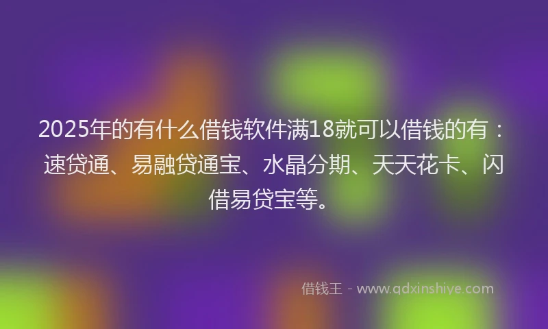 2025年的有什么借钱软件满18就可以借钱的有：速贷通、易融贷通宝、水晶分期、天天花卡、闪借易贷宝等。