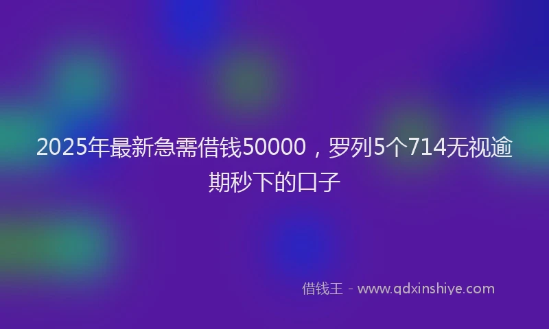 2025年最新急需借钱50000，罗列5个714无视逾期秒下的口子