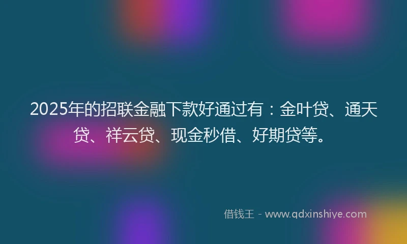 2025年的招联金融下款好通过有:金叶贷、通天贷、祥云贷、现金秒借、好期贷等。